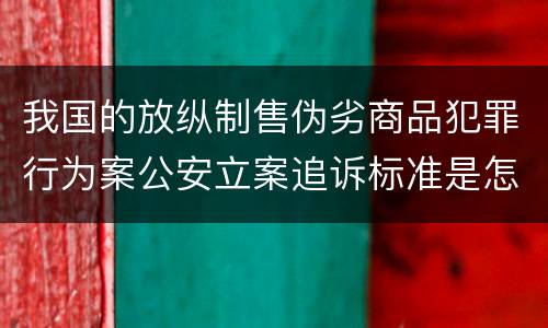 我国的放纵制售伪劣商品犯罪行为案公安立案追诉标准是怎样的