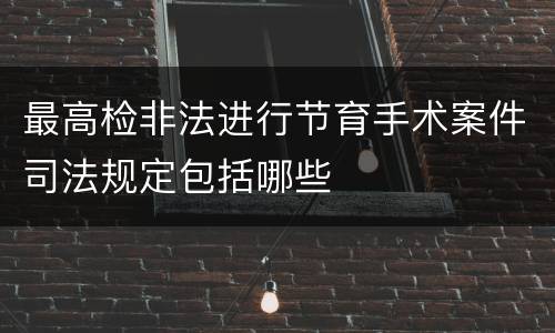 最高检非法进行节育手术案件司法规定包括哪些