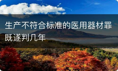 生产不符合标准的医用器材罪既遂判几年