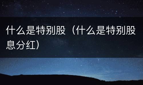 什么是特别股（什么是特别股息分红）