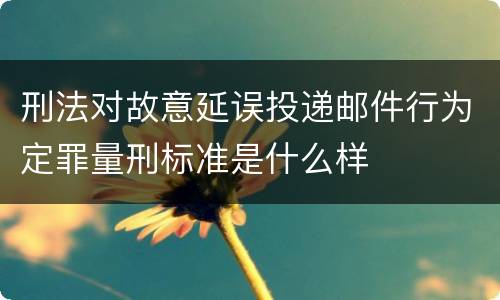 刑法对故意延误投递邮件行为定罪量刑标准是什么样