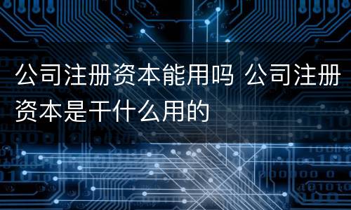公司注册资本能用吗 公司注册资本是干什么用的