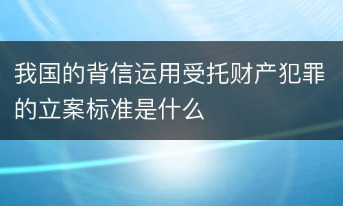 我国的背信运用受托财产犯罪的立案标准是什么