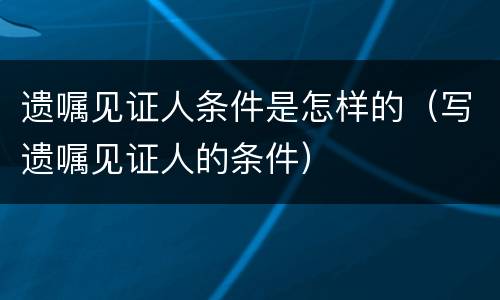 遗嘱见证人条件是怎样的（写遗嘱见证人的条件）