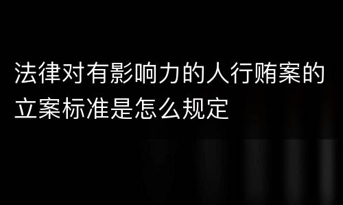 法律对有影响力的人行贿案的立案标准是怎么规定