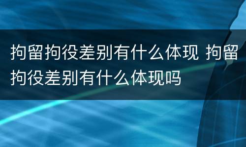 拘留拘役差别有什么体现 拘留拘役差别有什么体现吗