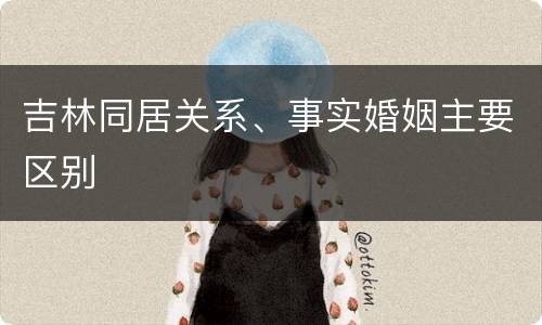 吉林同居关系、事实婚姻主要区别