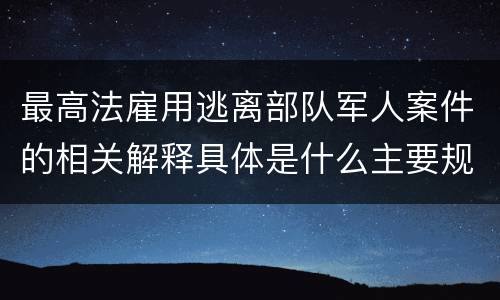 最高法雇用逃离部队军人案件的相关解释具体是什么主要规定