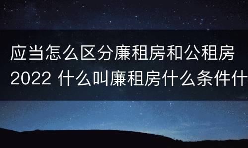 应当怎么区分廉租房和公租房2022 什么叫廉租房什么条件什么叫公租房