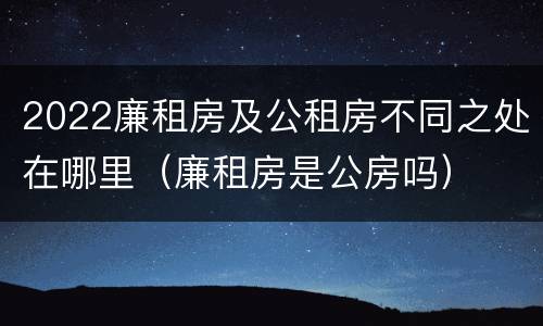 2022廉租房及公租房不同之处在哪里（廉租房是公房吗）