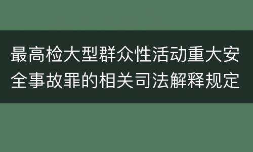 最高检大型群众性活动重大安全事故罪的相关司法解释规定有哪些内容