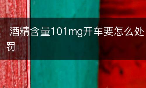  酒精含量101mg开车要怎么处罚