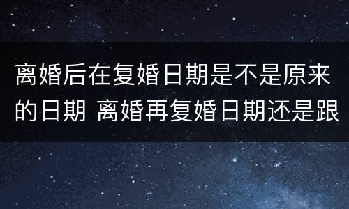 离婚后在复婚日期是不是原来的日期 离婚再复婚日期还是跟之前的一样吗?