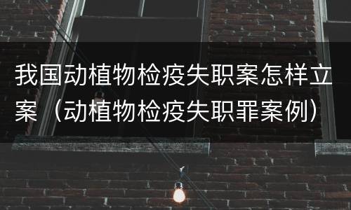 我国动植物检疫失职案怎样立案（动植物检疫失职罪案例）