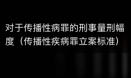 对于传播性病罪的刑事量刑幅度（传播性疾病罪立案标准）
