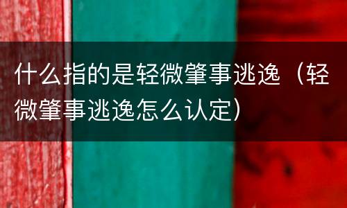 什么指的是轻微肇事逃逸（轻微肇事逃逸怎么认定）