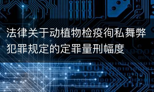 法律关于动植物检疫徇私舞弊犯罪规定的定罪量刑幅度