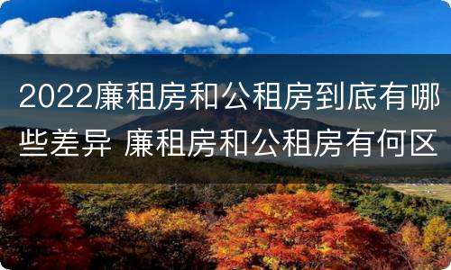 2022廉租房和公租房到底有哪些差异 廉租房和公租房有何区别
