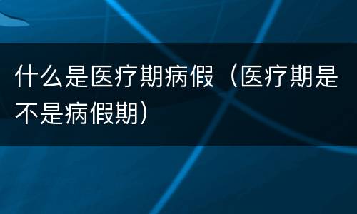 什么是医疗期病假（医疗期是不是病假期）