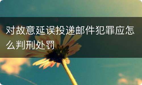 对故意延误投递邮件犯罪应怎么判刑处罚