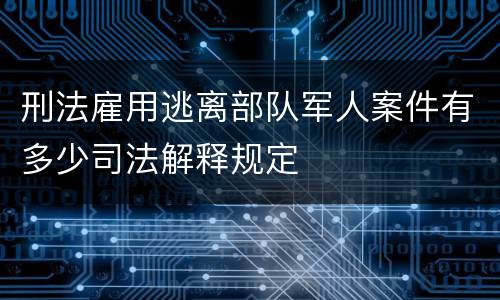 刑法雇用逃离部队军人案件有多少司法解释规定