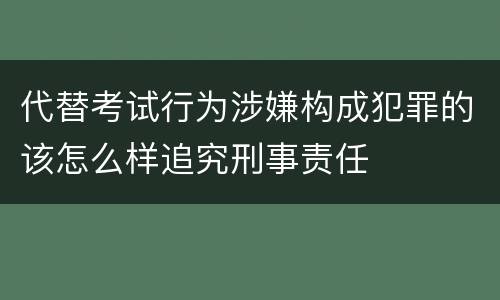 代替考试行为涉嫌构成犯罪的该怎么样追究刑事责任