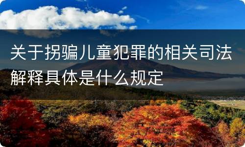 关于拐骗儿童犯罪的相关司法解释具体是什么规定