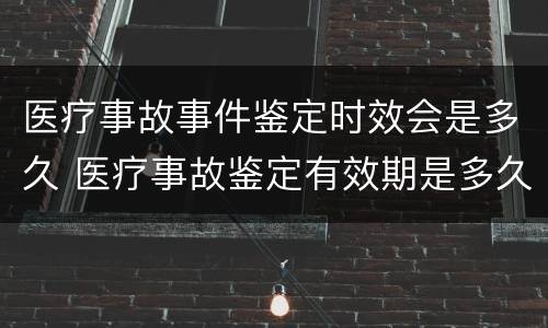 医疗事故事件鉴定时效会是多久 医疗事故鉴定有效期是多久?