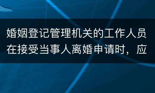 婚姻登记管理机关的工作人员在接受当事人离婚申请时，应该注意哪些事项