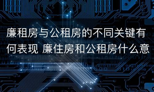 廉租房与公租房的不同关键有何表现 廉住房和公租房什么意识