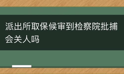 派出所取保候审到检察院批捕会关人吗