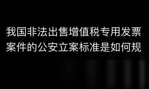 我国非法出售增值税专用发票案件的公安立案标准是如何规定