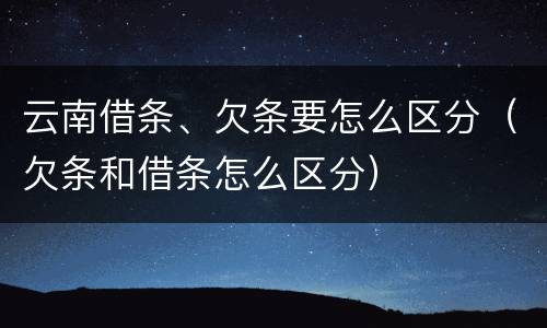 云南借条、欠条要怎么区分（欠条和借条怎么区分）