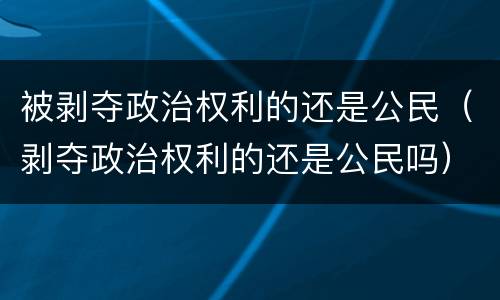被剥夺政治权利的还是公民（剥夺政治权利的还是公民吗）