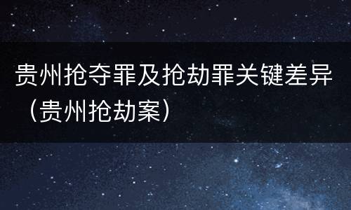 贵州抢夺罪及抢劫罪关键差异（贵州抢劫案）