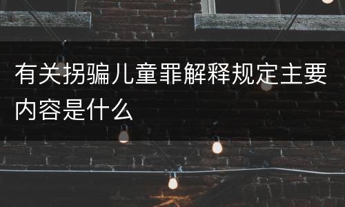 有关拐骗儿童罪解释规定主要内容是什么