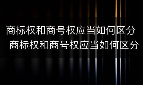 商标权和商号权应当如何区分 商标权和商号权应当如何区分出来