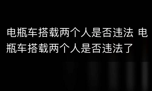 电瓶车搭载两个人是否违法 电瓶车搭载两个人是否违法了