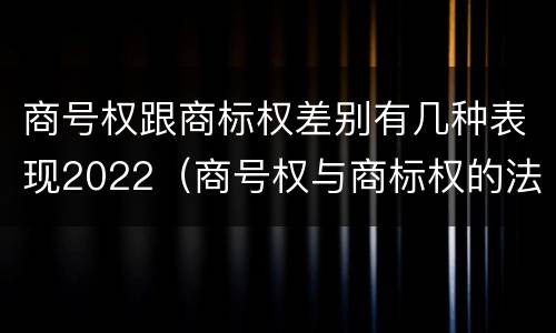 商号权跟商标权差别有几种表现2022（商号权与商标权的法律冲突与解决）