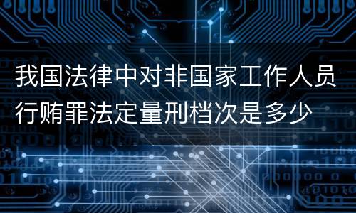 我国法律中对非国家工作人员行贿罪法定量刑档次是多少