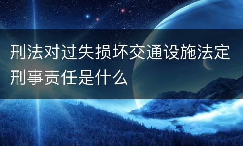 刑法对过失损坏交通设施法定刑事责任是什么