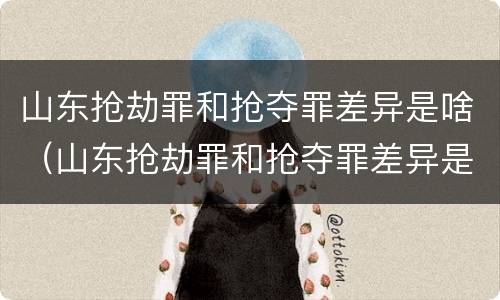 山东抢劫罪和抢夺罪差异是啥(山东抢劫罪和抢夺罪差异是啥意思)
