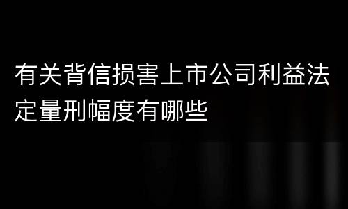 有关背信损害上市公司利益法定量刑幅度有哪些