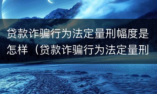 贷款诈骗行为法定量刑幅度是怎样（贷款诈骗行为法定量刑幅度是怎样计算的）