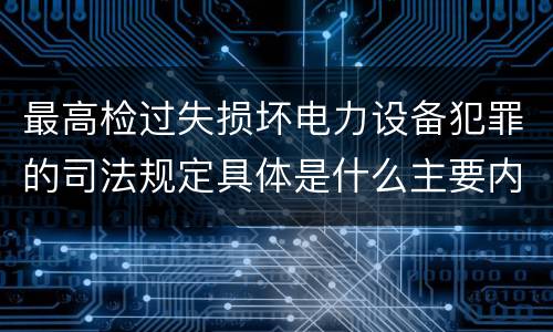 最高检过失损坏电力设备犯罪的司法规定具体是什么主要内容