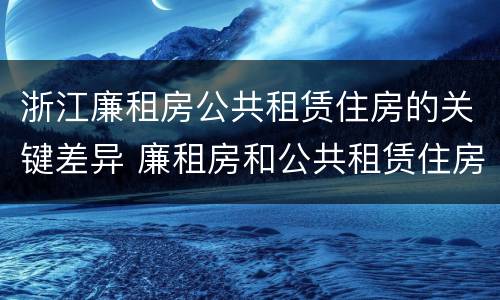 浙江廉租房公共租赁住房的关键差异 廉租房和公共租赁住房的区别