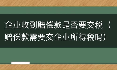 企业收到赔偿款是否要交税（赔偿款需要交企业所得税吗）