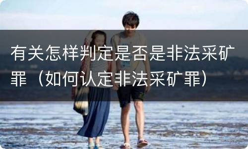 有关怎样判定是否是非法采矿罪（如何认定非法采矿罪）