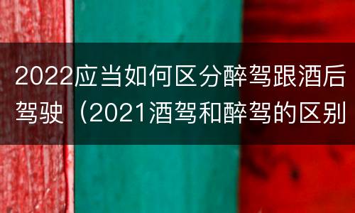 2022应当如何区分醉驾跟酒后驾驶（2021酒驾和醉驾的区别处罚）