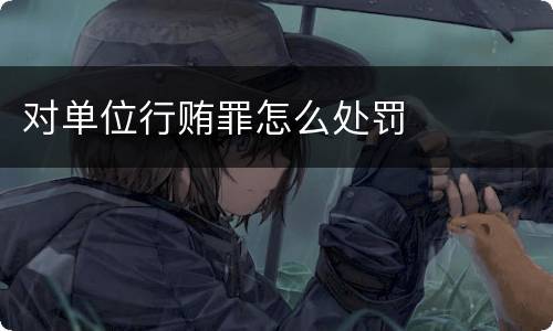 对单位行贿罪怎么处罚